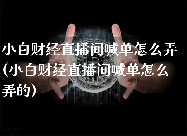 小白财经直播间喊单怎么弄(小白财经直播间喊单怎么弄的)_https://www.dcjwmf.com_广期所_第1张