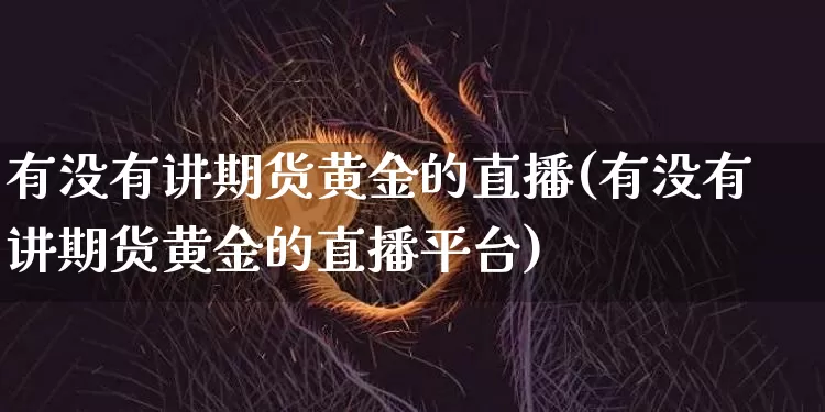 有没有讲期货黄金的直播(有没有讲期货黄金的直播平台)_https://www.dcjwmf.com_中金所_第1张