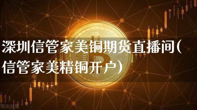 深圳信管家美铜期货直播间(信管家美精铜开户)_https://www.dcjwmf.com_大商所_第1张