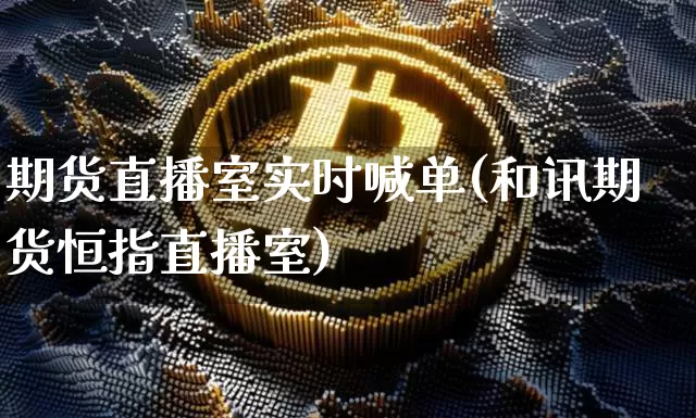 期货直播室实时喊单(和讯期货恒指直播室)_https://www.dcjwmf.com_上期能源_第1张