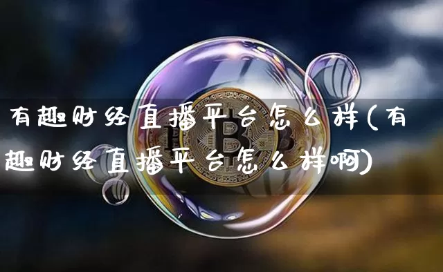 有趣财经直播平台怎么样(有趣财经直播平台怎么样啊)_https://www.dcjwmf.com_郑商所_第1张