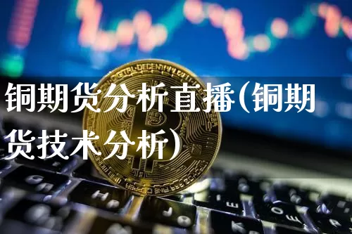 铜期货分析直播(铜期货技术分析)_https://www.dcjwmf.com_郑商所_第1张