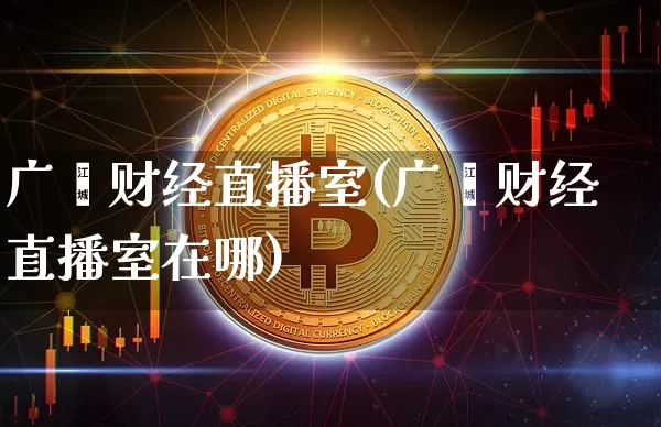 广鑫财经直播室(广鑫财经直播室在哪)_https://www.dcjwmf.com_中金所_第1张