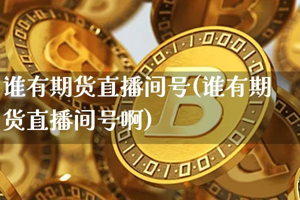 谁有期货直播间号(谁有期货直播间号啊)_https://www.dcjwmf.com_郑商所_第1张