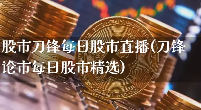 股市刀锋每日股市直播(刀锋论市每日股市精选)_https://www.dcjwmf.com_大商所_第1张