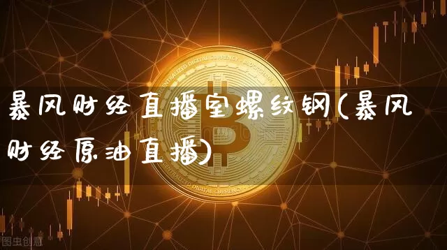 暴风财经直播室螺纹钢(暴风财经原油直播)_https://www.dcjwmf.com_上期能源_第1张