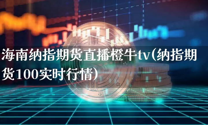 海南纳指期货直播橙牛tv(纳指期货100实时行情)_https://www.dcjwmf.com_上期能源_第1张