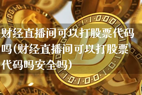 财经直播间可以打股票代码吗(财经直播间可以打股票代码吗安全吗)_https://www.dcjwmf.com_大商所_第1张