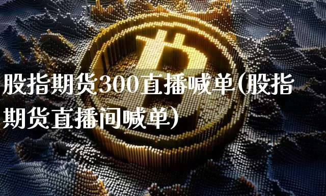 股指期货300直播喊单(股指期货直播间喊单)_https://www.dcjwmf.com_上期所_第1张