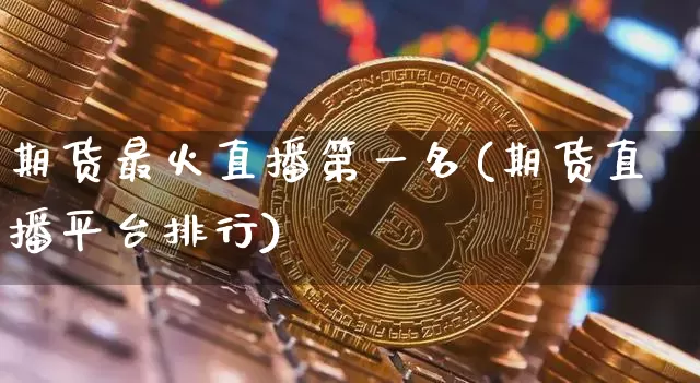 期货最火直播第一名(期货直播平台排行)_https://www.dcjwmf.com_大商所_第1张