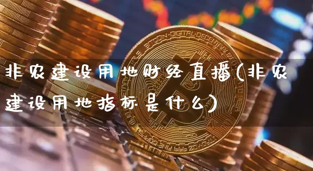 非农建设用地财经直播(非农建设用地指标是什么)_https://www.dcjwmf.com_上期所_第1张