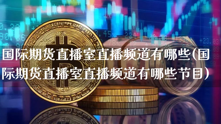国际期货直播室直播频道有哪些(国际期货直播室直播频道有哪些节目)_https://www.dcjwmf.com_大商所_第1张