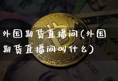 外国期货直播间(外国期货直播间叫什么)_https://www.dcjwmf.com_大商所_第1张