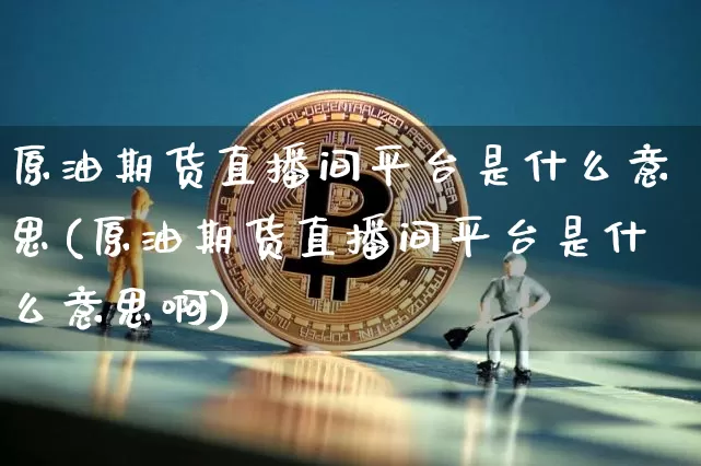 原油期货直播间平台是什么意思(原油期货直播间平台是什么意思啊)_https://www.dcjwmf.com_中金所_第1张