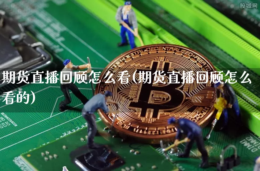 期货直播回顾怎么看(期货直播回顾怎么看的)_https://www.dcjwmf.com_上期能源_第1张