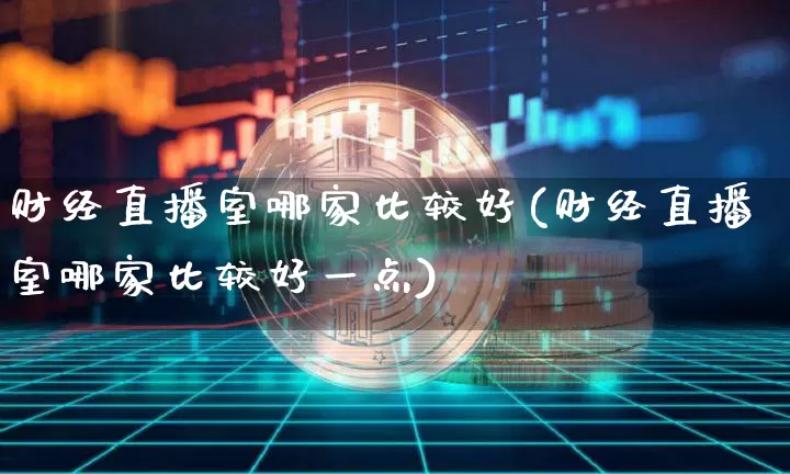 财经直播室哪家比较好(财经直播室哪家比较好一点)_https://www.dcjwmf.com_上期能源_第1张