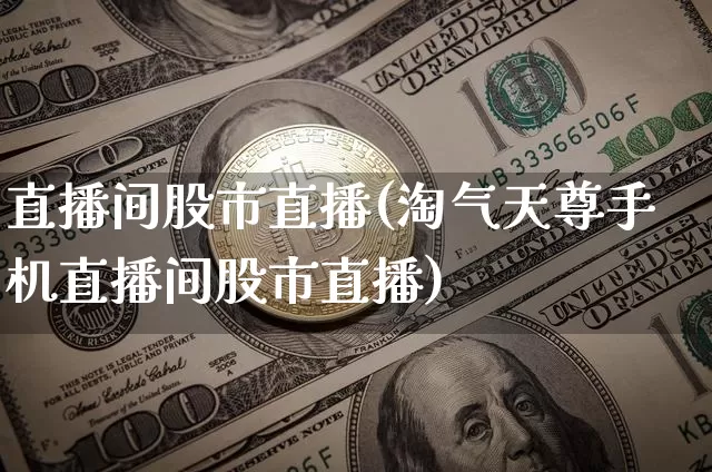 直播间股市直播(淘气天尊手机直播间股市直播)_https://www.dcjwmf.com_上期所_第1张