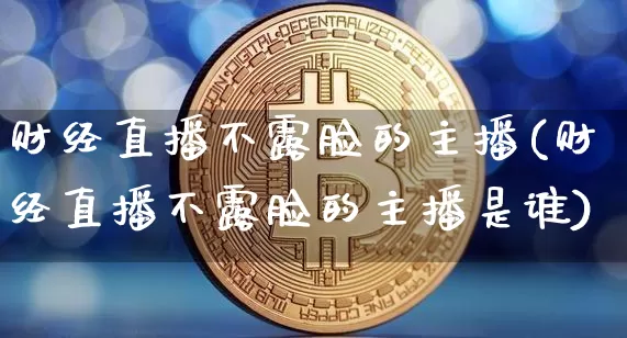 财经直播不露脸的主播(财经直播不露脸的主播是谁)_https://www.dcjwmf.com_大商所_第1张
