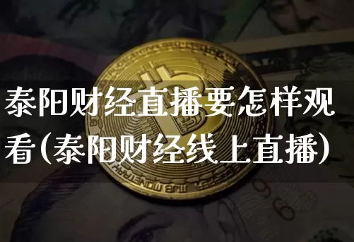 泰阳财经直播要怎样观看(泰阳财经线上直播)_https://www.dcjwmf.com_郑商所_第1张