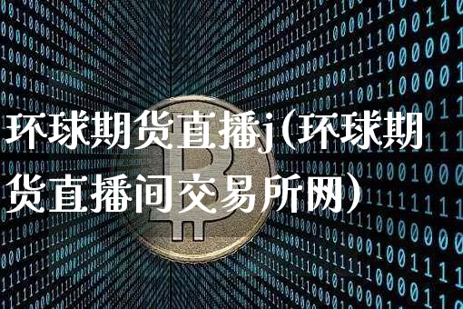 环球期货直播j(环球期货直播间交易所网)_https://www.dcjwmf.com_广期所_第1张