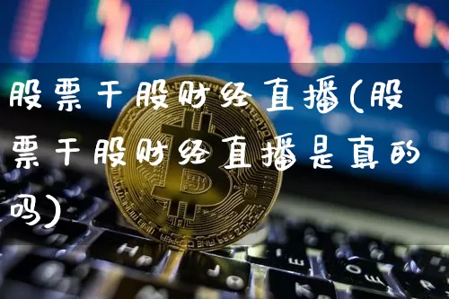 股票干股财经直播(股票干股财经直播是真的吗)_https://www.dcjwmf.com_上期所_第1张