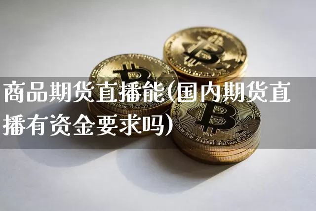 商品期货直播能(国内期货直播有资金要求吗)_https://www.dcjwmf.com_大商所_第1张