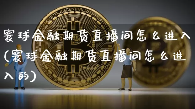 寰球金融期货直播间怎么进入(寰球金融期货直播间怎么进入的)_https://www.dcjwmf.com_上期能源_第1张