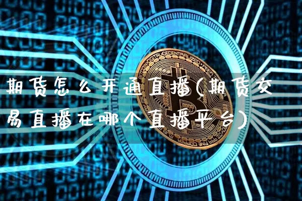 期货怎么开通直播(期货交易直播在哪个直播平台)_https://www.dcjwmf.com_上期所_第1张
