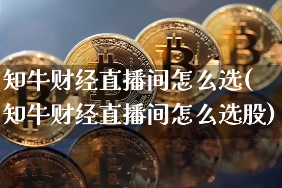 知牛财经直播间怎么选(知牛财经直播间怎么选股)_https://www.dcjwmf.com_上期所_第1张
