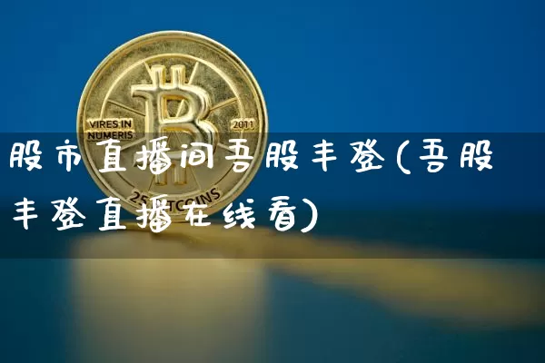 股市直播间吾股丰登(吾股丰登直播在线看)_https://www.dcjwmf.com_郑商所_第1张