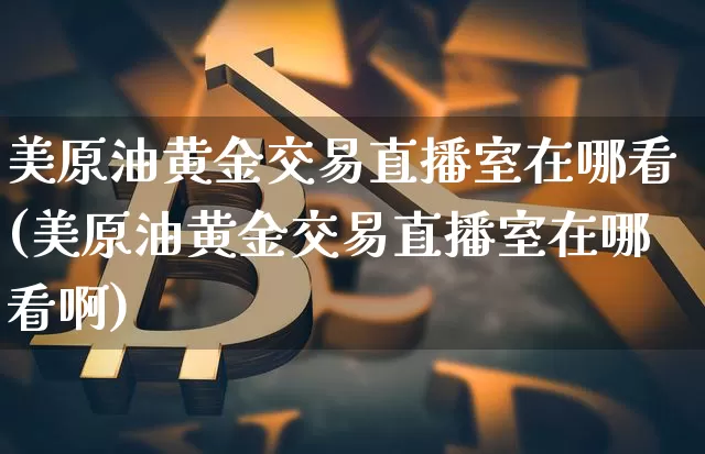 美原油黄金交易直播室在哪看(美原油黄金交易直播室在哪看啊)_https://www.dcjwmf.com_广期所_第1张