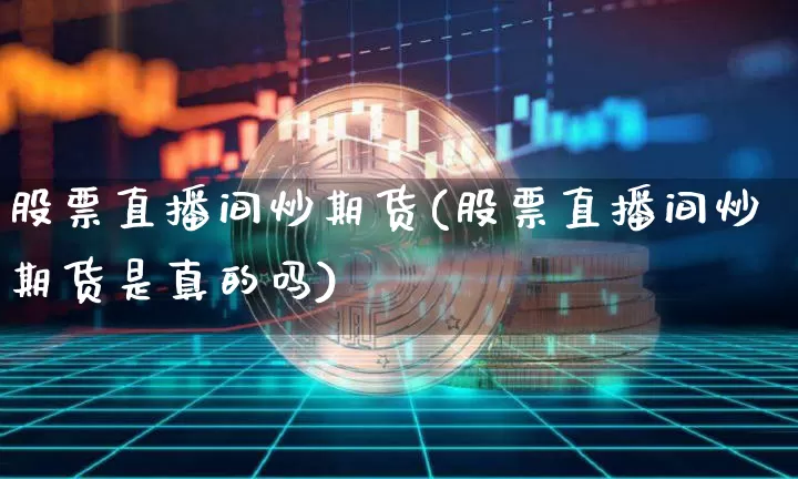 股票直播间炒期货(股票直播间炒期货是真的吗)_https://www.dcjwmf.com_郑商所_第1张