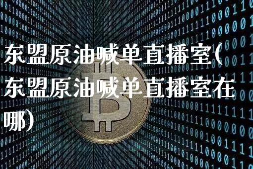 东盟原油喊单直播室(东盟原油喊单直播室在哪)_https://www.dcjwmf.com_上期能源_第1张