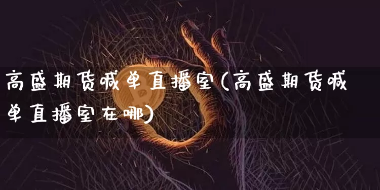 高盛期货喊单直播室(高盛期货喊单直播室在哪)_https://www.dcjwmf.com_上期所_第1张