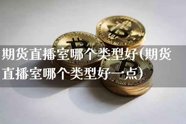 期货直播室哪个类型好(期货直播室哪个类型好一点)_https://www.dcjwmf.com_上期能源_第1张