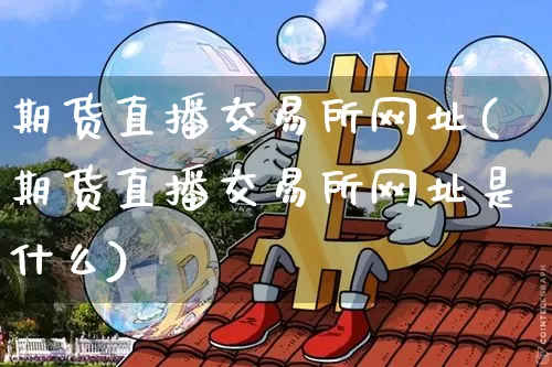 期货直播交易所网址(期货直播交易所网址是什么)_https://www.dcjwmf.com_上期能源_第1张