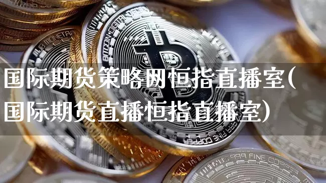 国际期货策略网恒指直播室(国际期货直播恒指直播室)_https://www.dcjwmf.com_中金所_第1张
