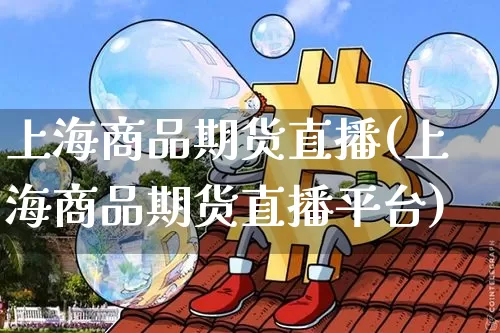 上海商品期货直播(上海商品期货直播平台)_https://www.dcjwmf.com_广期所_第1张