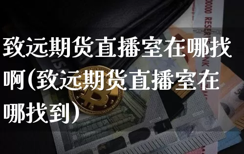 致远期货直播室在哪找啊(致远期货直播室在哪找到)_https://www.dcjwmf.com_郑商所_第1张