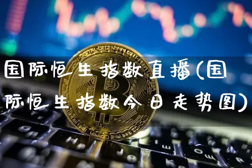 国际恒生指数直播(国际恒生指数今日走势图)_https://www.dcjwmf.com_广期所_第1张
