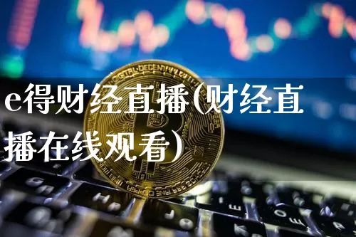 e得财经直播(财经直播在线观看)_https://www.dcjwmf.com_上期所_第1张