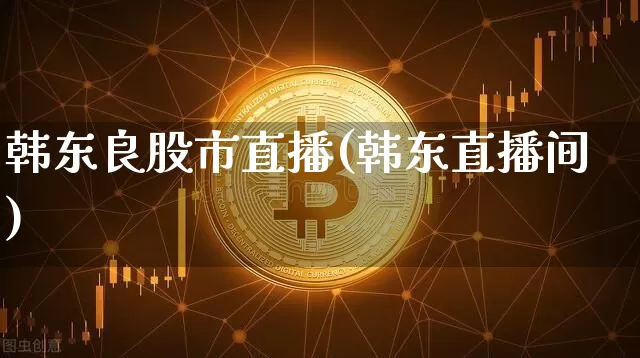 韩东良股市直播(韩东直播间)_https://www.dcjwmf.com_上期所_第1张