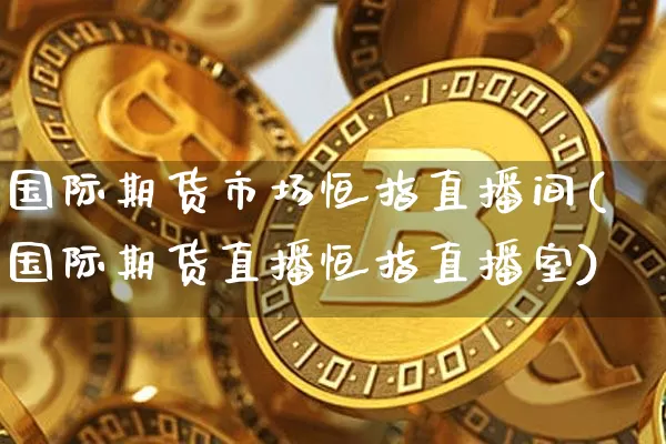 国际期货市场恒指直播间(国际期货直播恒指直播室)_https://www.dcjwmf.com_上期所_第1张