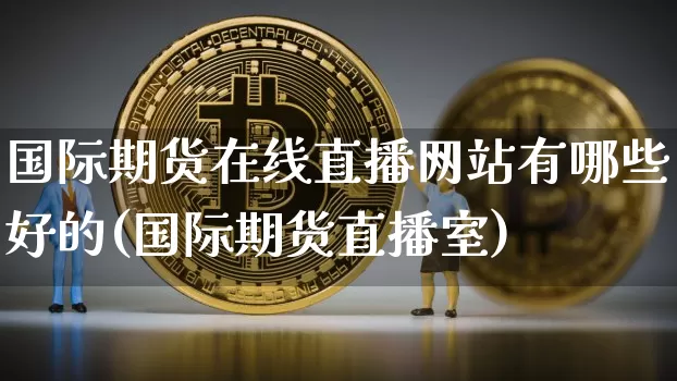 国际期货在线直播网站有哪些好的(国际期货直播室)_https://www.dcjwmf.com_广期所_第1张