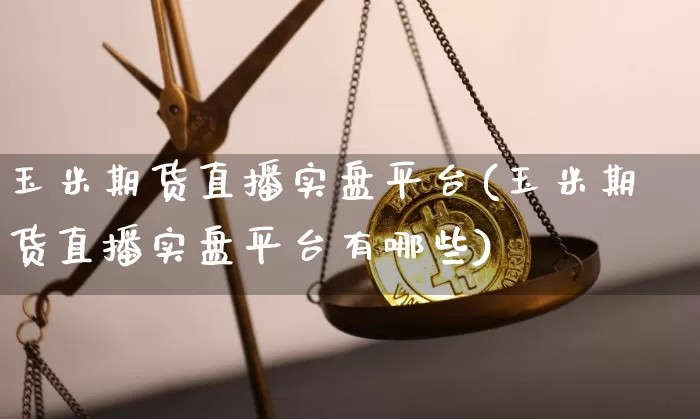 玉米期货直播实盘平台(玉米期货直播实盘平台有哪些)_https://www.dcjwmf.com_上期所_第1张