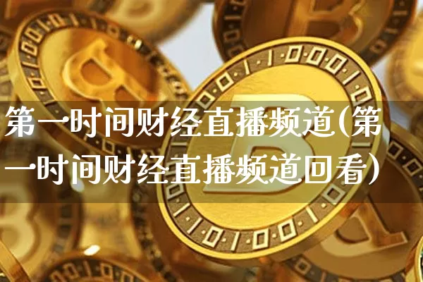 第一时间财经直播频道(第一时间财经直播频道回看)_https://www.dcjwmf.com_上期所_第1张