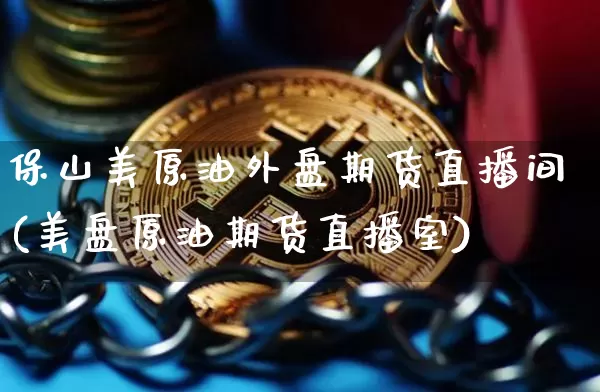 保山美原油外盘期货直播间(美盘原油期货直播室)_https://www.dcjwmf.com_上期能源_第1张