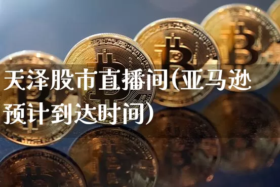 天泽股市直播间(亚马逊预计到达时间)_https://www.dcjwmf.com_上期能源_第1张