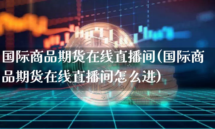 国际商品期货在线直播间(国际商品期货在线直播间怎么进)_https://www.dcjwmf.com_上期所_第1张