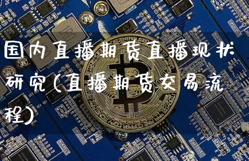 国内直播期货直播现状研究(直播期货交易流程)_https://www.dcjwmf.com_上期所_第1张